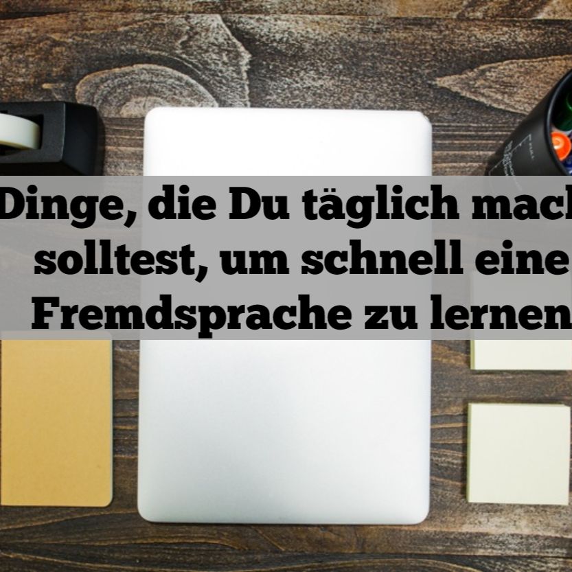 5 Dinge, die Du täglich machen solltest, um schnell eine Fremdsprache zu lernen