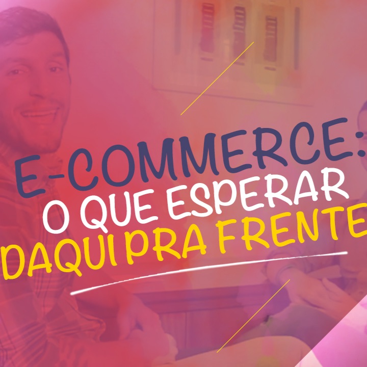 E-Commerce: O Que Esperar Daqui Pra Frente