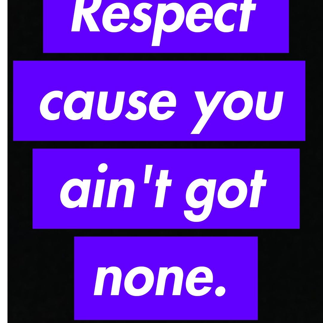 #5 Respect- 'Cause you ain't got none.