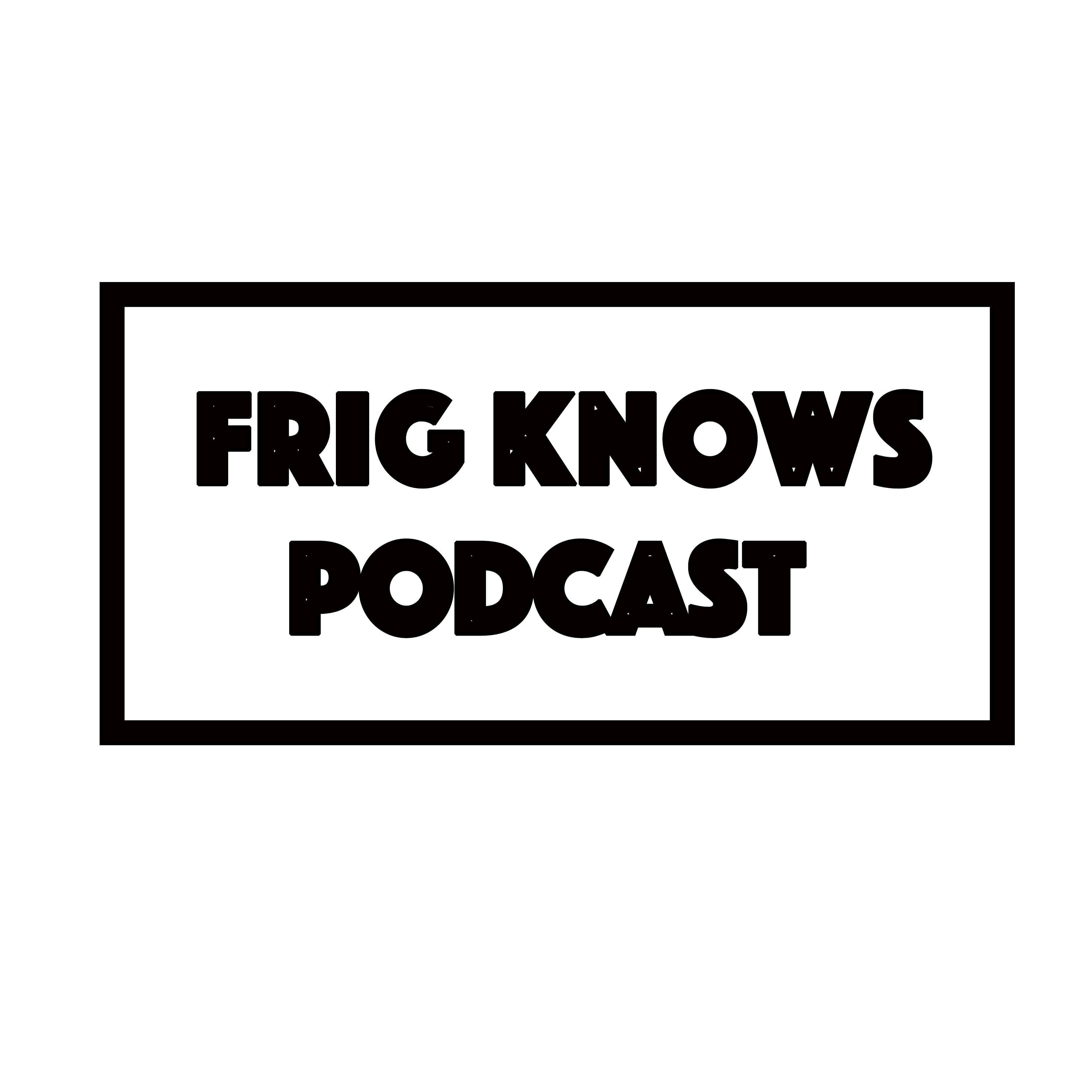 Frig Knows Podcast Ep 10