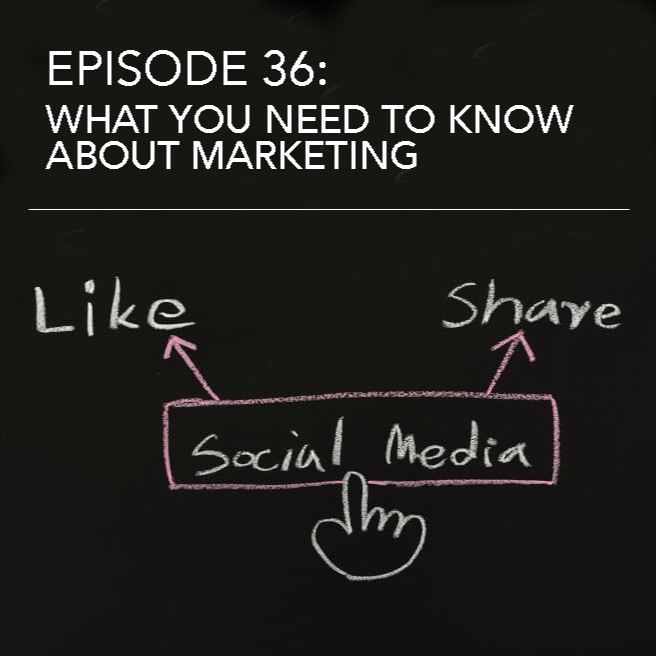 Episode 36: What You Need To Know About Marketing