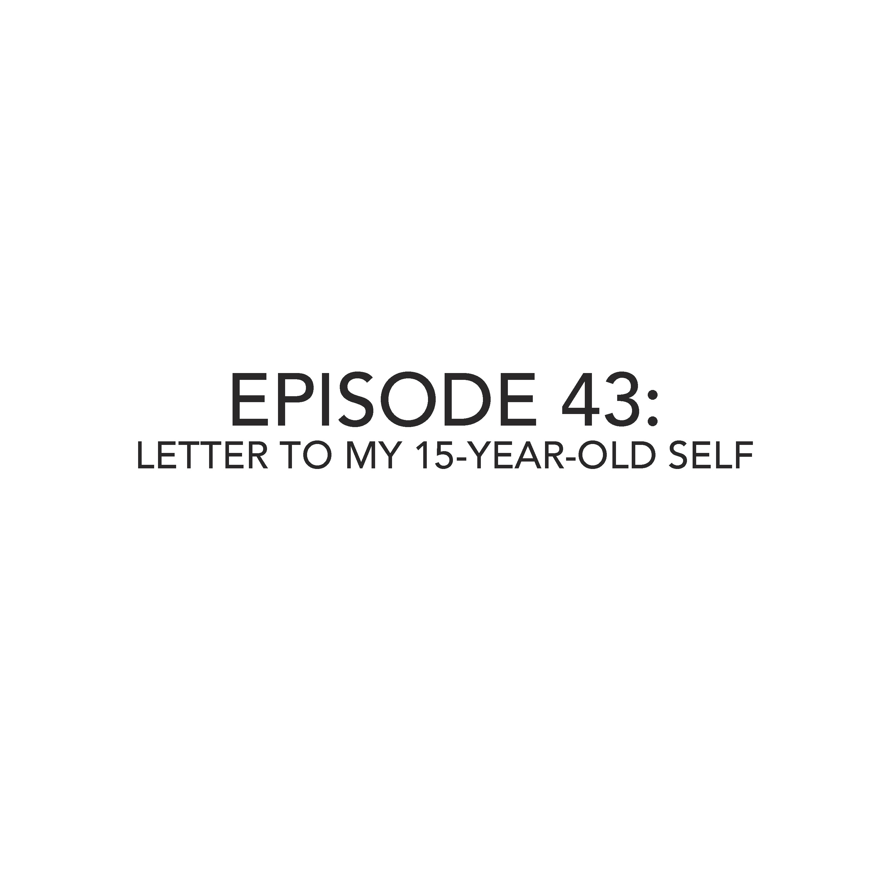 Episode 43: Letter To My 15-Year-Old Self