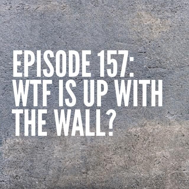 Episode 157: WTF is up with the Wall?