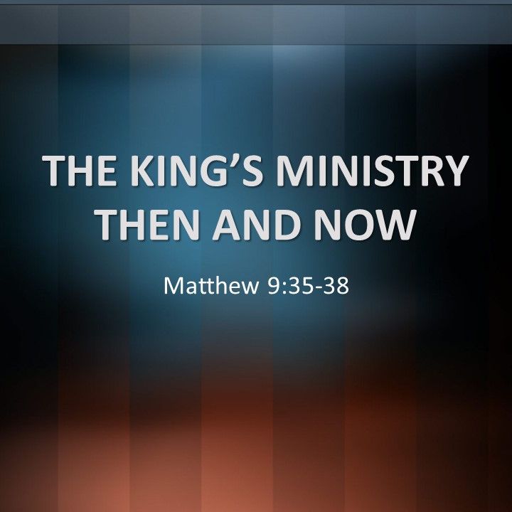 02.24.2019 I Matthew 9:35-38 I The King's Ministry Then and Now I Scott Torres 02.24.2019 I Matthew 9:35-38 I The King's Ministry Then and Now I Scott Torres