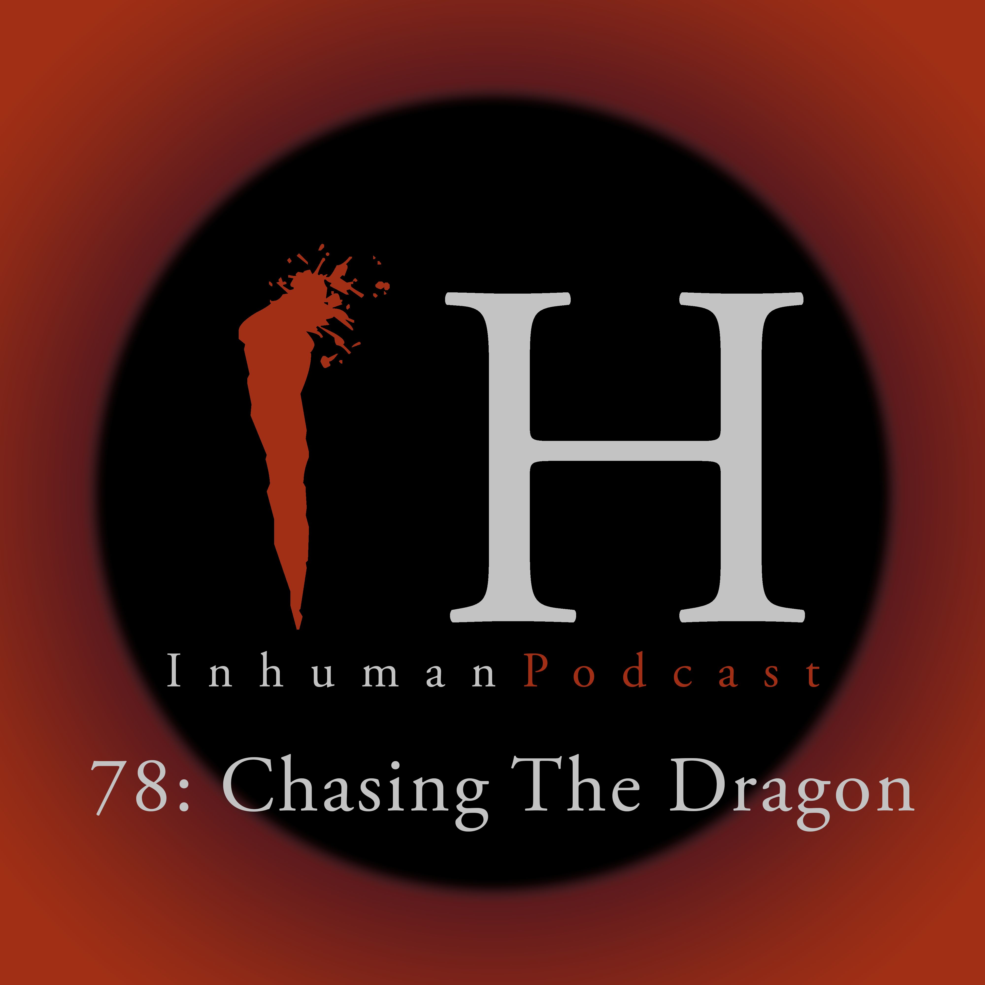 Inhuman Podcast Episode 78: Chasing The Dragon