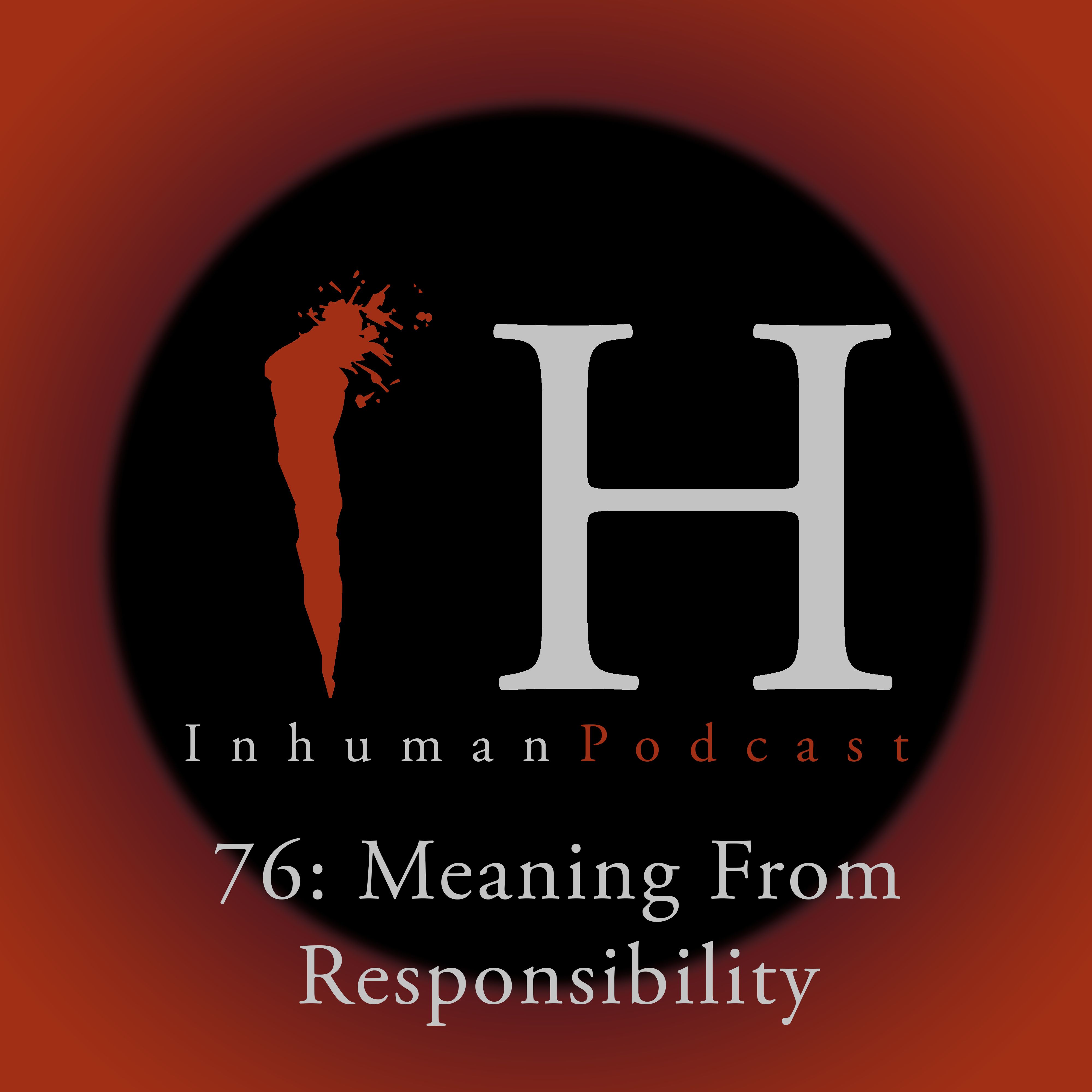 Inhuman Podcast Episode 76: Meaning From Responsibility