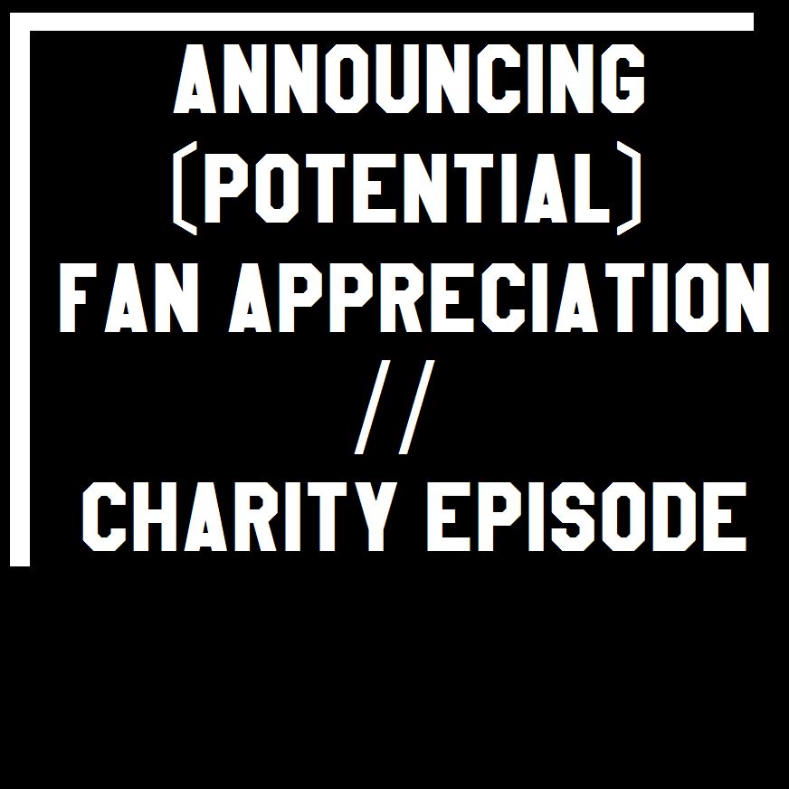 Announcing (Potential) Fan Appreciation // Charity Episode