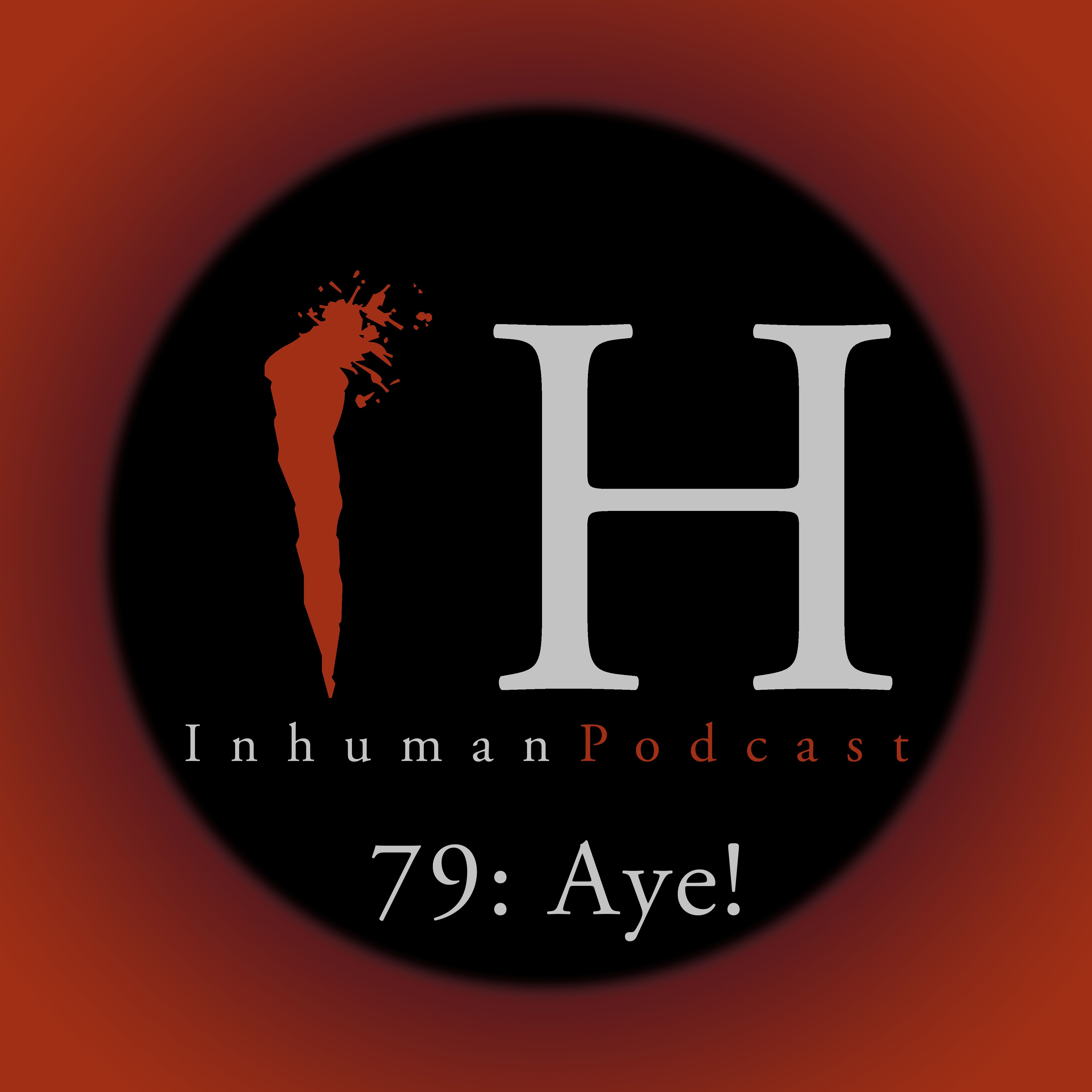Inhuman Podcast Episode 79: Aye!