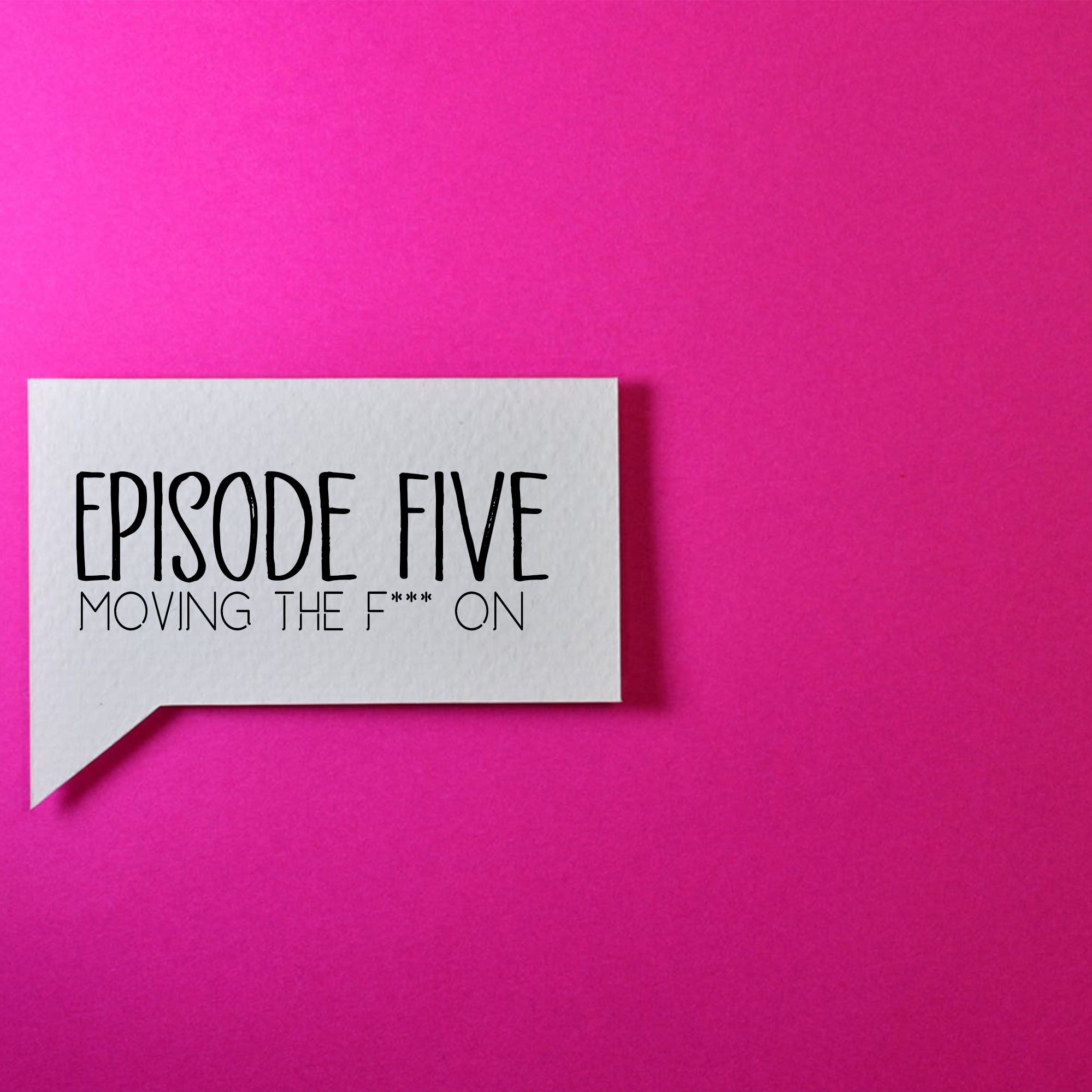 Episode Five: Moving the F*** on