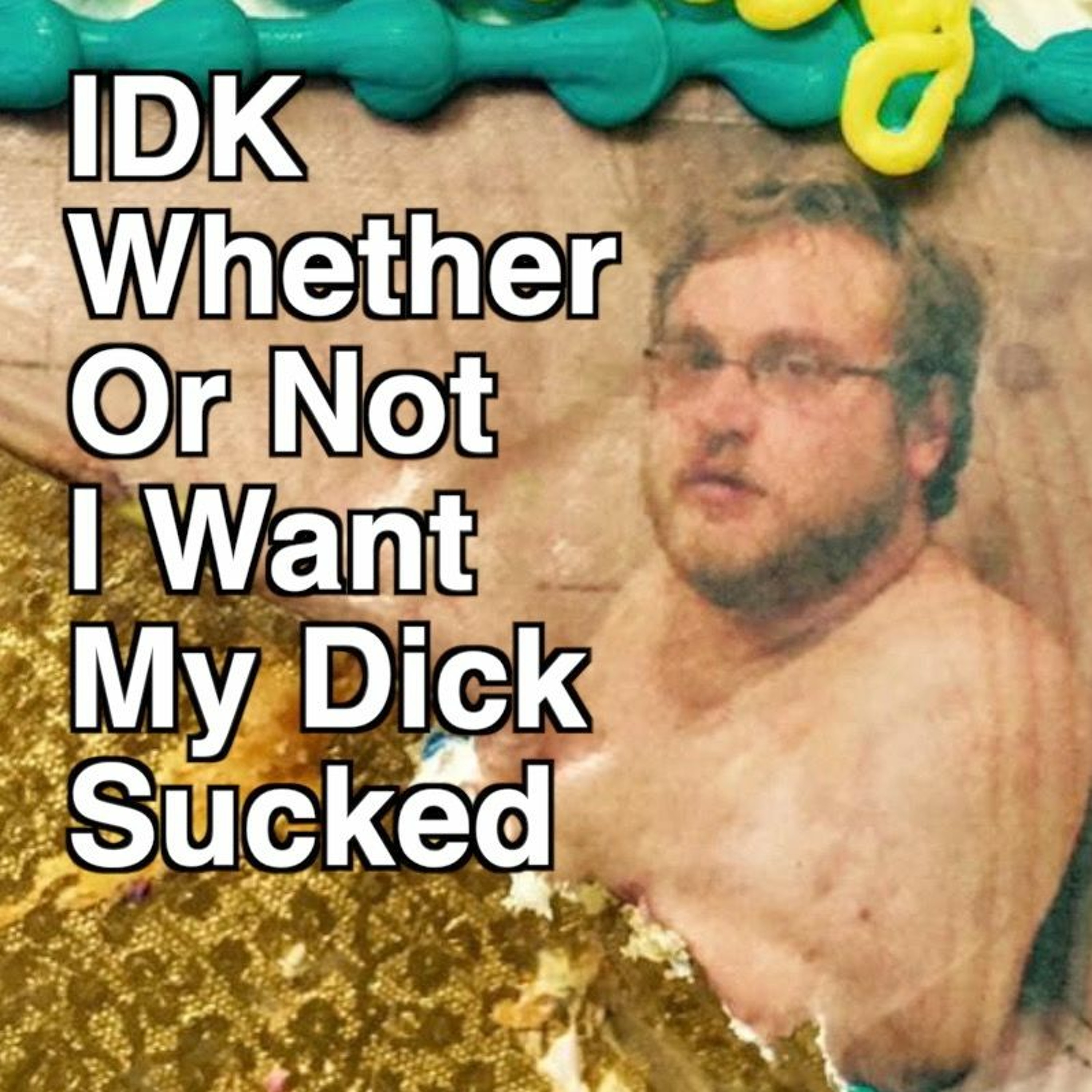 IDK Whether or Not I Want My Dick Sucked