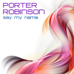 Porter Robinson - Say My Name - Original Mix