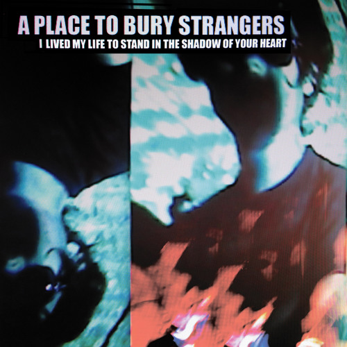 A Place To Bury Strangers - I Lived My Life To Stand In The Shadow Of Your Heart