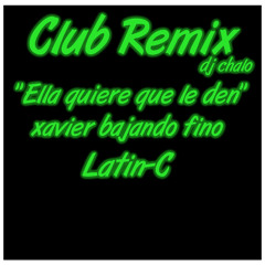Ella quiere Que le den - Xavier & Bajando Fino Ft. Latin C - Club Remix By Dj Chalo Mc