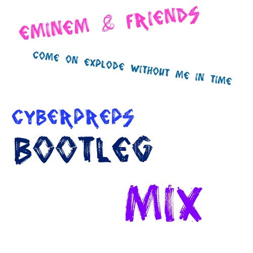 Eminem & Friends - Come On Explode Without Me In Time - Cyberpreps&Cipcip&Gordon&Doyle Bootleg Mix