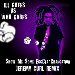 Ill Gates vs Who Cares - Show Me Some EggClapChangation - Jeremy Curl remix