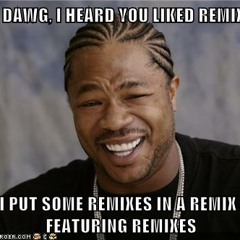Yo Dawg! I Heard You Liked Remixes