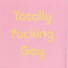 TOTALLY FUCKING GAY - "If The Party In Your Ass Then I'm Coming"