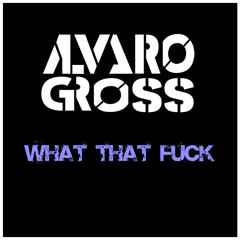 Alvaro Gross - What That Fuck (Original Mix) ***NOW ON BEATPORT***