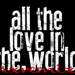 All The Love In The World [sxremix]