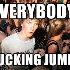 Everybody, FUCKING JUMP!