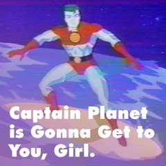 Captain Planet is Gonna Get to You Girl