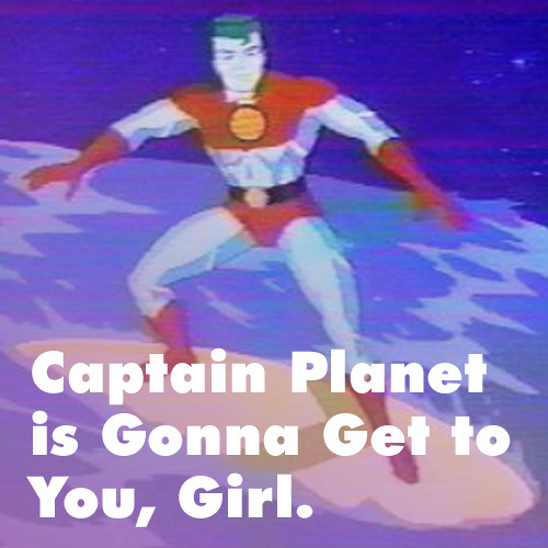 Captain Planet is Gonna Get to You Girl