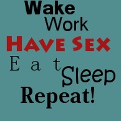 Wake, Work, Have Sex, Eat, Sleep, Repeat! - Beat by Anonymous -