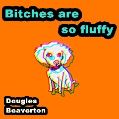 Dougles Beaverton - Bitches are so fluffy