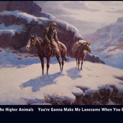 YOU'RE GONNA MAKE ME LONESOME WHEN YOU GO  . . . The Higher Animals