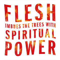 FLESH IMBUES THE TREES WITH SPIRITUAL POWER - MIX