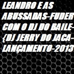 LEANDRO E AS ABUSSADAS-FUDER COM O DJ DO BAILE-{DJ JERRY DO JACA-LANÇAMENTO-2013