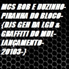 MCS BOB E DUZINHO-PIRANHA DO BLOCO-{DJS GEH DA LGD & GRAFFITI DO MDL-LANÇAMENTO-2013-}
