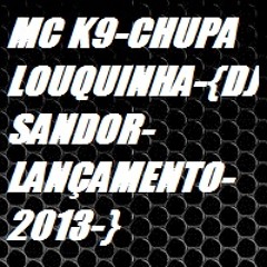 MC K9-CHUPA LOUQUINHA-{DJ SANDOR-LANÇAMENTO-2013-}