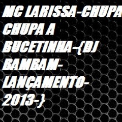 MC LARISSA-CHUPA CHUPA A BUCETINHA-{DJ BAMBAM-LANÇAMENTO-2013-}