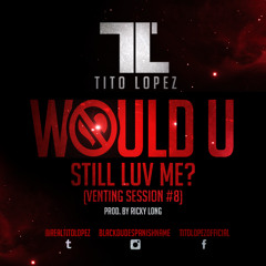 Tito Lopez - Would U Still Luv Me (Venting Session #8) - Prod. Ricky Long