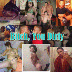 Bitch you dirty