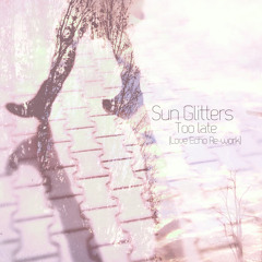 Sun Glitters - Too Late (Love Echo Rework)