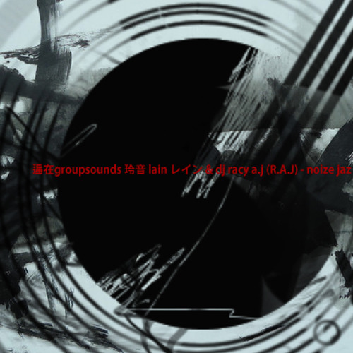 遍在groupsounds 玲音 lain レイン & dj racy a.j (R.A.J) - noize jaz (demo)