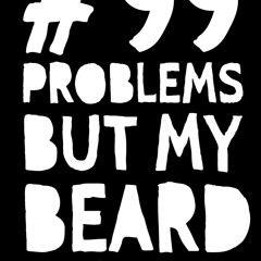 99 Problems But My Beard Ain't One