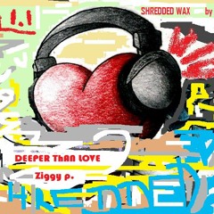 DEEPER ThAN LOVE - SHREDDED  WAX  VOL 1.1 .--ZIGGY P.