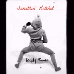 Teddy Rose- Somethin' Ratchet