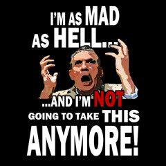 I'M AS MAD AS HELL, AND I'M NOT GOING TO TAKE THIS ANYMORE!