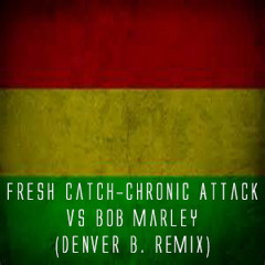 Fresh Catch-Chronic Attack VS Bob Marley (Denver B. Remix)