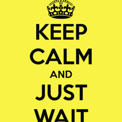 Keep calm and just wait