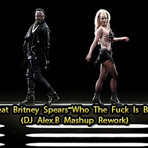 Will.I.Am Feat. Britney Spears-Who The Fuck Is Britney Bitch (DJ Alex.B Mashup Rework)