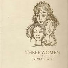 Three Women, a Verse Play by Sylvia Plath (Part I)