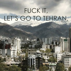 Fuck It, Let's Go To Tehran