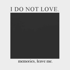 i do not love. - memories, leave me.