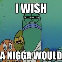 "Wish A Ni**a Would" M.H.B.G.