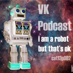 VK Podcast - I am a Robot but that's Ok (CAT13P002)